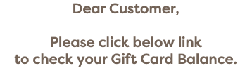 Dear Customer, Please click below link  to check your Gift Card Balance.
